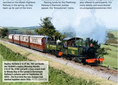  ?? PETER JOHNSON ?? Replica Baldwin 2-4-2T No. 762 Lyn heads the F&amp;WHR’s replica Manning Wardle 2-6-2T No. E190 Lyd with a four-coach train to Woody Bay at the Lynton &amp; Barnstaple Railway’s autumn gala on September 29 2018 – the first time the two designs had worked together since 1935.