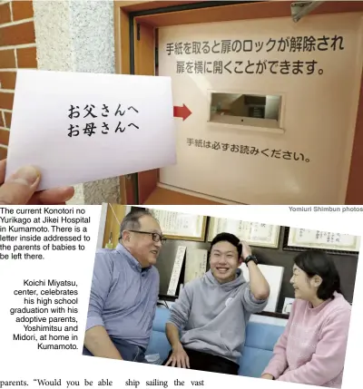  ?? Yomiuri Shimbun photos ?? The current Konotori no Yurikago at Jikei Hospital in Kumamoto. There is a letter inside addressed to the parents of babies to be left there.
Koichi Miyatsu, center, celebrates his high school graduation with his adoptive parents, Yoshimitsu and Midori, at home in Kumamoto.