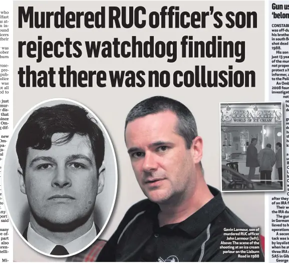  ??  ?? Gavin Larmour, son of murdered RUC officerJoh­n Larmour (left). Above: The scene of the shooting at an ice cream parlour on the LisburnRoa­d in 1988