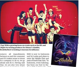  ??  ?? ( Top) With a growing focus on events such as the IPL and ( Right) by turning producer for Disney’s Aladdin, BookMyShow is looking to increase its influence