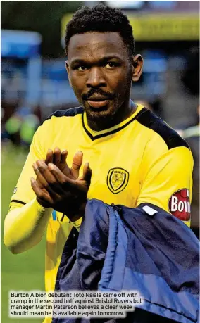  ?? ?? Burton Albion debutant Toto Nsiala came off with cramp in the second half against Bristol Rovers but manager Martin Paterson believes a clear week should mean he is available again tomorrow.