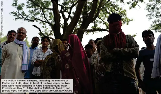  ??  ?? THE INSIDE STORY: Villagers, including the mothers of Padma and Lalli, stand in front of the tree where the two girls were found hanging in Katra Shahadatgu­nj, Uttar Pradesh, on May 31, 2014; (below left) Sonia Faleiro; and (below right) her book The Good Girls: An Ordinary Killing