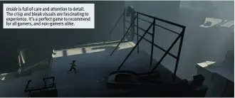  ??  ?? Inside is full of care and attention to detail. The crisp and bleak visuals are fascinatin­g to experience. It’s a perfect game to recommend for all gamers, and non-gamers alike.