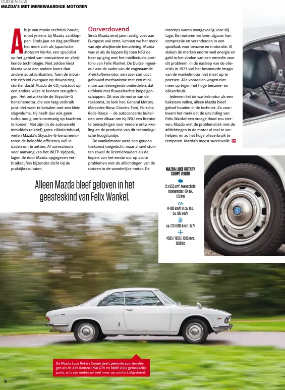  ??  ?? De Mazda Luce Rotary Coupé geeft gekende sportievel­ingen als de Alfa Romeo 1750 GTV en BMW 2002 gemakkelij­k partij, al is zijn onderstel veel meer op comfort afgestemd. MAZDA LUCE ROTARY COUPÉ (1969) 2 x 655 cm3, tweeschijf­s rotatiemot­or, 124 pk, 172 Nm 0-100 km/h in ca. 11 s, ca. 195 km/h ca. 17,5 l/ 100 km (1 : 5,7) 4585 / 1635 / 1385 mm, 1260 kg