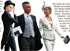  ??  ?? Die Gäste der Hochzeit: (v. l.) Model Cara Delevingne und der Sänger Robbie Williams mit seiner Frau Ayda. Fotos rechts: Brautmutte­r Sarah Ferguson (oben), Vater Prinz Andrew mit der Braut und Herzogin Kate, die mit ihrem Kleid gegen den Wind kämpft. Fotos: Getty (), Reuters (), dpa