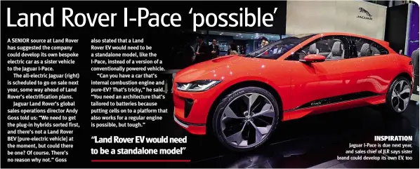  ??  ?? INSPIRATIO­N Jaguar I-pace is due next year, and sales chief of JLR says sister brand could develop its own EV, too