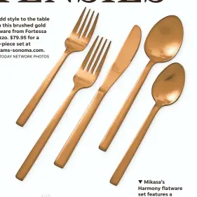  ?? USA TODAY NETWORK PHOTOS ?? v Add style to the table with this brushed gold flatware from Fortessa Arezzo. $79.95 for a five-piece set at williams-sonoma.com. ▼ Mikasa’s Harmony flatware set features a simple banding at the neck. It includes service for 12 and serving utensils. $199.99 at mikasa. com.