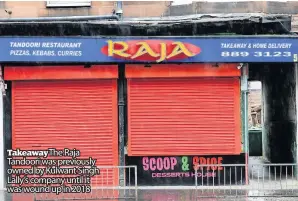  ??  ?? Takeaway The Raja Tandoori was previously owned by Kulwant Singh Lally’s company until it was wound up in 2018