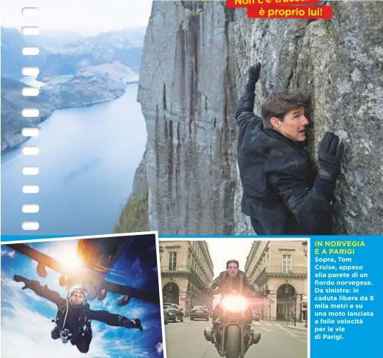  ??  ?? Non c’è trucco: è proprio lui! IN NORVEGIA E A PARIGI Sopra, Tom Cruise, appeso alla parete di un fiordo norvegese. Da sinistra: in caduta libera da 8 milametri e su una moto lanciata a folle velocità per le vie di Parigi.