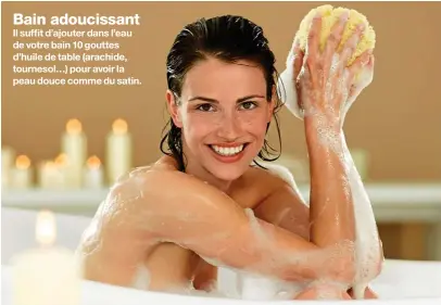  ??  ?? Bain adoucissan­t Il suffit d’ajouter dans l’eau de votre bain 10 gouttes d’huile de table (arachide, tournesol…) pour avoir la peau douce comme du satin.