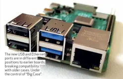  ??  ?? The new USB and Ethernet ports are in different positions to earlier boards, breaking compatibil­ity with older cases. Under the control of “Big Case”.