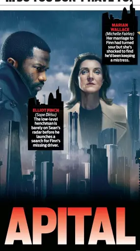  ??  ?? ELLIOT FINCH (Sope Dirisu) The low-level henchman is barely on Sean’s radar before he launches a search for Finn’s missing driver. MARIAN WALLACE (Michelle Fairley) Her marriage to Finn had turned sour but she’s shocked to find he’d been keeping a mistress.