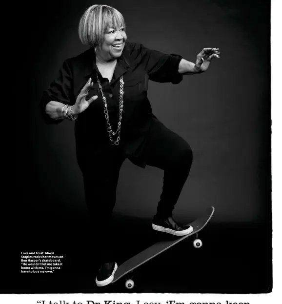  ??  ?? Love and trust: Mavis Staples rocks her moves on Ben Harper’s skateboard. “He wouldn’t let me take it home with me. I’m gonna have to buy my own.”