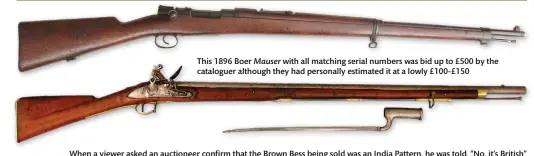  ??  ?? This 1896 Boer Mauser with all matching serial numbers was bid up to £500 by the cataloguer although they had personally estimated it at a lowly £100-£150
When a viewer asked an auctioneer confirm that the Brown Bess being sold was an India Pattern, he was told, “No, it’s British”