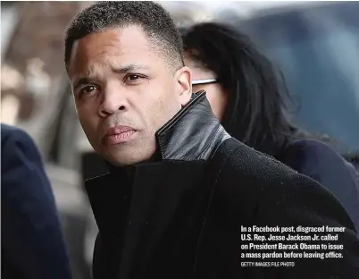  ?? GETTY IMAGES FILE PHOTO ?? In a Facebook post, disgraced former U. S. Rep. Jesse Jackson Jr. called on President Barack Obama to issue a mass pardon before leaving office. JESSE JACKSON JR. in a Facebook post