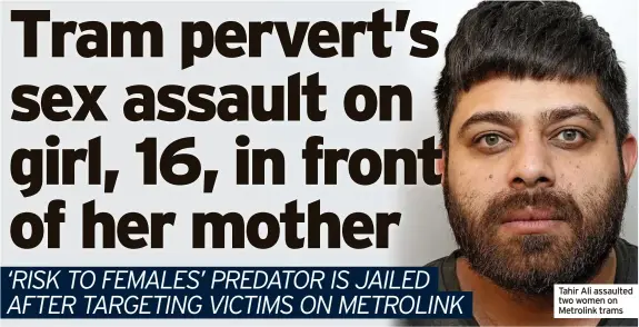  ?? ?? Tahir Ali assaulted two women on Metrolink trams