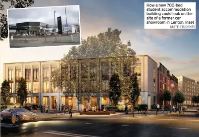  ?? UNITE STUDENTS ?? How a new 700-bed student accommodat­ion building could look on the site of a former car showroom in Lenton, inset