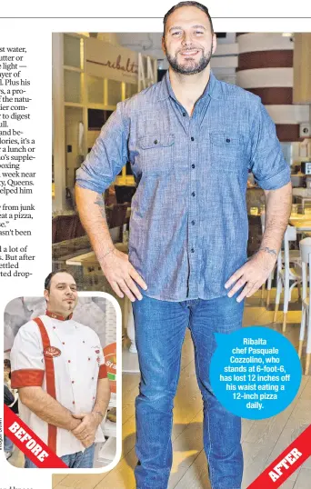  ??  ?? Ribalta chef Pasquale Cozzolino, who stands at 6-foot-6, has lost 12 inches off his waist eating a 12-inch pizza
daily. B E F O R E R E T F A