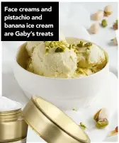  ??  ?? Face creams and pistachio and banana ice cream are Gaby’s treats