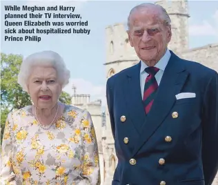  ??  ?? while Meghan and Harry planned their TV interview, Queen Elizabeth was worried sick about hospitaliz­ed hubby Prince Philip