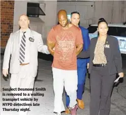  ?? SAM COSTANZA/DAILY NEWS ?? Suspect Desmond Smith is removed to a waiting transport vehicle by NYPD detectives late Thursday night.