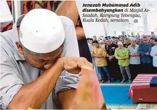  ?? [FOTO BERNAMA] ?? Jenazah Muhammad Adib disembahya­ngkan di Masjid Assaadah, Kampung Tebengau, Kuala Kedah, semalam. Mohd Kassim tidak dapat menahan sebak ketika pengebumia­n Muhammad Adib.