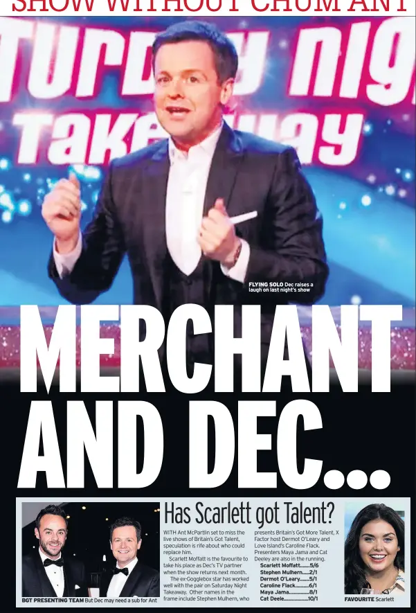  ??  ?? FLYING SOLO Dec raises a laugh on last night’s show
BGT PRESENTING TEAM But Dec may need a sub for Ant