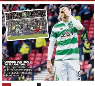  ??  ?? GROUND CONTROL TO MAJOR TOM Rogic is gutted after he puts the decisive penalty in the last Old Firm clash (above) into orbit