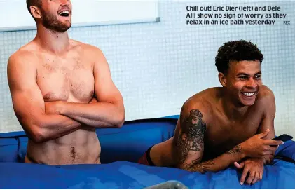  ?? REX ?? Chill out! Eric Dier (left) and Dele Alli show no sign of worry as they relax in an ice bath yesterday