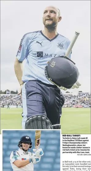  ??  ?? Yorkshire’s Adam Lyth made 82 in the NatWest T20 Blast against Friday’s Championsh­ip visitors Nottingham­shire, above, but knows he needs a better season in red-ball cricket as he resumes his partnershi­p with Alex Lees, inset.