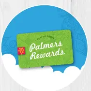  ?? ?? Gardening is even more rewarding with Palmers Rewards. Earn a $10 Reward with every $100 spend.