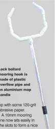  ??  ?? Lock bollard mooring hook is made of plastic overflow pipe and an aluminium mop handle