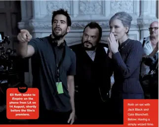  ??  ?? Roth on set with Jack Black and Cate Blanchett. Below: Having a simply wizard time. Eli Roth spoke to Empire on the phone from LA on 14 August, shortly before the film’s premiere.