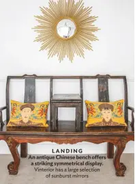  ??  ?? LANDING An antique Chinese bench offers a striking symmetrica­l display. Vinterior has a large selection of sunburst mirrors