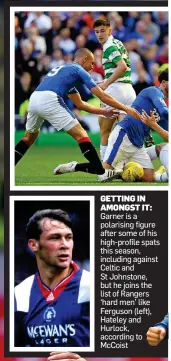  ??  ?? Garner is a polarising figure after some of his high-profile spats this season, including against Celtic and St Johnstone, but he joins the list of Rangers ‘hard men’ like Ferguson (left), Hateley and Hurlock, according to McCoist GETTING IN AMONGST IT: