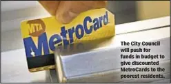  ??  ?? The City Council will push for funds in budget to give discounted MetroCards to the poorest residents.