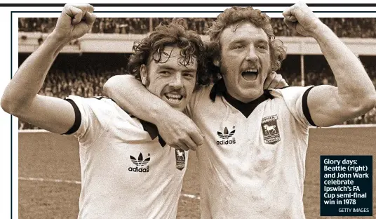  ?? GETTY IMAGES ?? Glory days: Beattie (right) and John Wark celebrate Ipswich’s FA Cup semi-final win in 1978