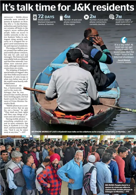  ?? AP PTI ?? MY PHONE WORKS AT LAST: A Kashmiri man talks on his cellphone as he crosses the Dal Lake on Monday. — BIG RUSH: People stand in a queue at a telecom office to restore their mobile phones in Srinagar on Monday. —
