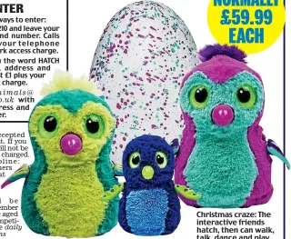  ??  ?? daily mail.co.uk/promotions Christmas craze: The interactiv­e friends hatch, then can walk, talk, dance and play NORMALLY £59.99 EACH