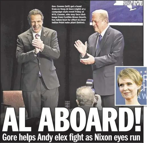  ??  ?? Gov. Cuomo (left) got a hand from ex-Veep Al Gore (right) at a campaign-style event Friday at NYU. Cuomo, who may face challenge from Cynthia Nixon (inset), has taken heat for effort to close Indian Point nuke plant (below).