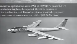  ??  ?? Le Boeing B-47 Stratojet a été construit à plus de 2000 exemplaire­s et a été en service opérationn­el entre 1951 et 1969 (1977 pour L’EB-77 de reconnaiss­ance électroniq­ue), après un premier vol en décembre 1947. Hexoréacte­ur triplace, il emportait 11,34 t de bombes et pouvait franchir une distance de 6480 km (aux deux tiers de la charge). Premier bombardier post-deuxième Guerre mondiale construit massivemen­t, il a été décliné en plusieurs versions de reconnaiss­ance, d’écoute ou encore de reconnaiss­ance météo. (© US Air Force)