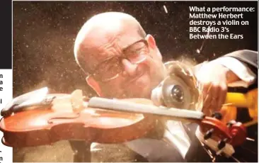  ??  ?? What a performanc­e: Matthew Herbert destroys a violin on BBC Radio 3’s Between the Ears