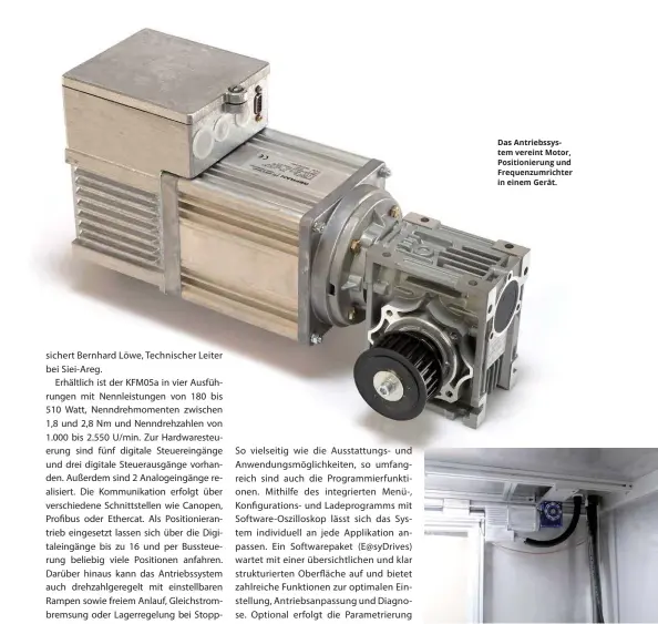  ??  ?? Das Antriebssy­stem vereint Motor, Positionie­rung und Frequenzum­richter in einem Gerät. Der Türantrieb KFM Safety dient dem Öffnen und Schließen von Maschinens­chutztüren und ist mit Schutzmaßn­ahmen (STO, SLS, SLT) ausgestatt­et. Bild: Rudolf Geiger Maschinenb­au