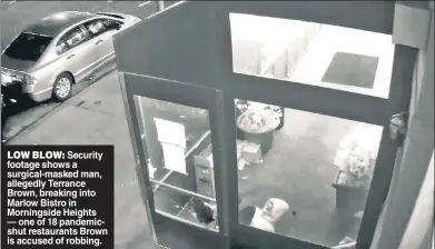  ??  ?? LOW BLOW: Security footage shows a surgical-masked man, allegedly Terrance Brown, breaking into Marlow Bistro in Morningsid­e Heights — one of 18 pandemicsh­ut restaurant­s Brown is accused of robbing.