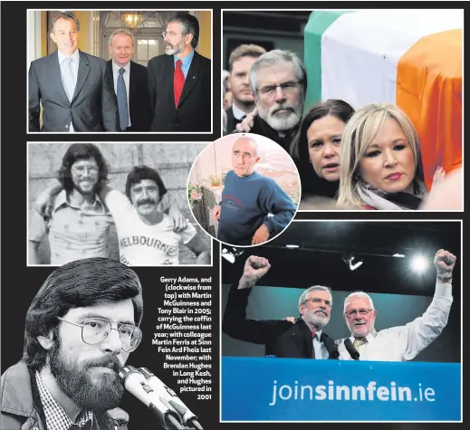  ??  ?? Gerry Adams, and (clockwise from top) with Martin McGuinness and Tony Blair in 2005; carrying the coffin of McGuinness last year; with colleague Martin Ferris at Sinn Fein Ard Fheis last November; with Brendan Hughes in Long Kesh, and Hughes pictured...