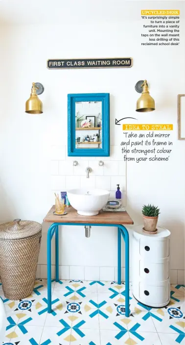  ??  ?? UPCYCLED DESK idea to steal ‘It’s surprising­ly simple to turn a piece of furniture into a vanity unit. Mounting the taps on the wall meant less drilling of this reclaimed school desk’ ‘Take an old mirror and paint its frame in the strongest colour from your scheme’