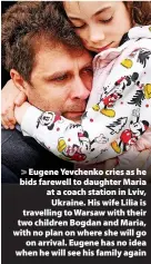  ?? ?? Eugene Yevchenko cries as he bids farewell to daughter Maria at a coach station in Lviv, Ukraine. His wife Lilia is travelling to Warsaw with their two children Bogdan and Maria, with no plan on where she will go on arrival. Eugene has no idea when he will see his family again