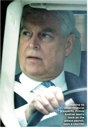  ?? ?? Having no other financial prospects, Prince Andrew wants back on the palace payroll, says a courtier