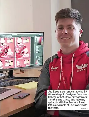  ?? UWTSD ?? Jac Elsey is currently studying BA (Hons) Graphic Design at Swansea College of Art, University of Wales Trinity Saint David, and recently got a job with the Scarlets. Inset left, an example of Jac’s work with the team.