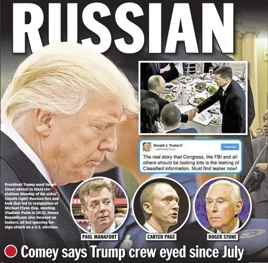  ??  ?? President Trump used tweet (inset above) to blast revelation­s Monday of his aides’ (insets right) Russian ties and leak that led to resignatio­n of Michael Flynn (top, meeting Vladimir Putin in 2015). House Republican­s also focused on leakers, all but...